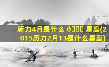 新力4月是什么 💐 星座(2015历力2月13是什么星座)